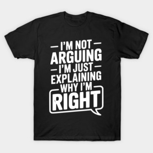 I’m Not Arguing I’m Just Explaining Why I’m Right T-Shirt