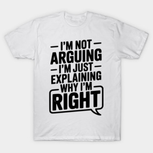 I’m Not Arguing I’m Just Explaining Why I’m Right T-Shirt