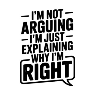 I’m Not Arguing I’m Just Explaining Why I’m Right T-Shirt