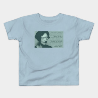 Simone Weil quote: At the bottom of the heart of every human being, from earliest infancy until the tomb, there is something that goes on indomitably expecting...It is this above all that is sacred in every human being. Kids T-Shirt