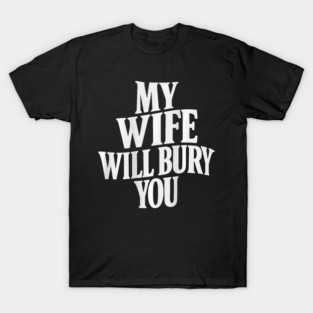 My Wife Will Bury You Funny Husband Saying Bold Humor Quote Married Life T-Shirt