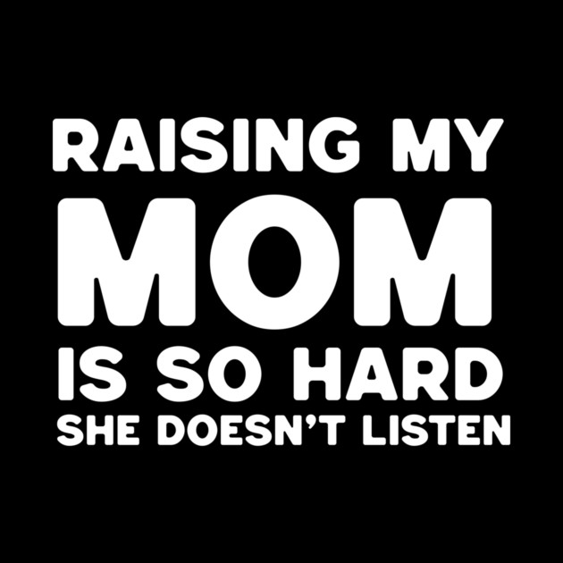 "Raising My Mom Is So Hard She Doesn't Listen" Funny T-Shirt by B8man