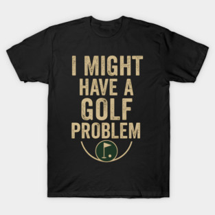 I Might Have a Golf Problem Funny Sports Humor Gift T-Shirt