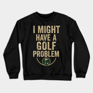 I Might Have a Golf Problem Funny Sports Humor Gift Crewneck Sweatshirt