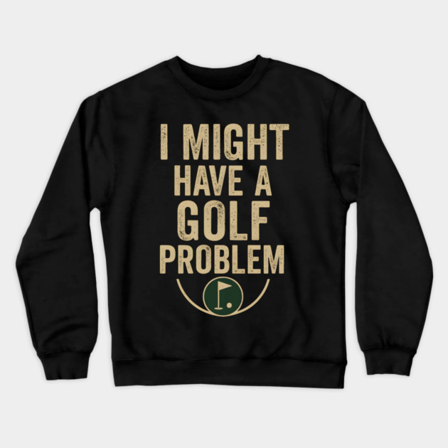 I Might Have a Golf Problem Funny Sports Humor Gift Crewneck Sweatshirt by MakerMind8.2