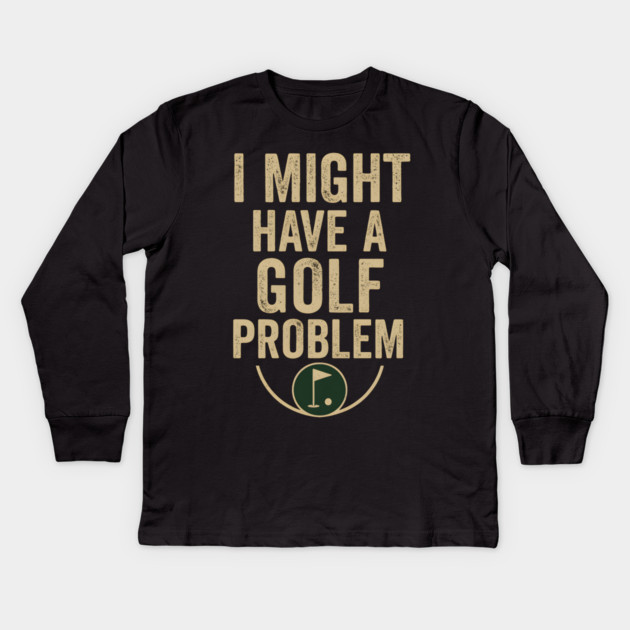I Might Have a Golf Problem Funny Sports Humor Gift Kids Long Sleeve T-Shirt by MakerMind8.2