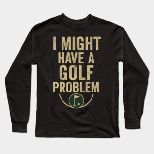 I Might Have a Golf Problem Funny Sports Humor Gift Long Sleeve T-Shirt
