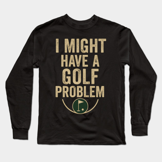 I Might Have a Golf Problem Funny Sports Humor Gift Long Sleeve T-Shirt by MakerMind8.2