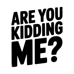 Are You Kidding Me? T-Shirt