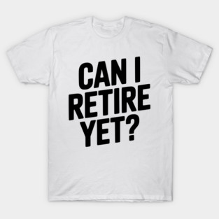 Can I Retire Yet? T-Shirt