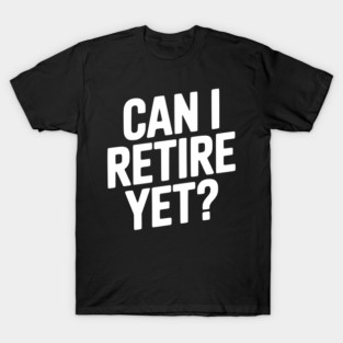 Can I Retire Yet? T-Shirt