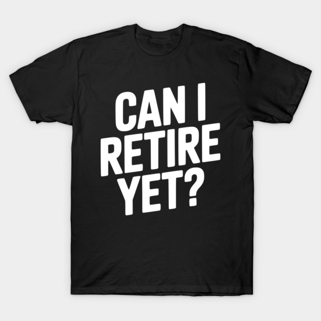 Can I Retire Yet? T-Shirt by Frank Ring