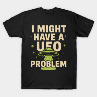 I Might Have a UFO Problem – Funny Alien Spaceship Graphic T-Shirt