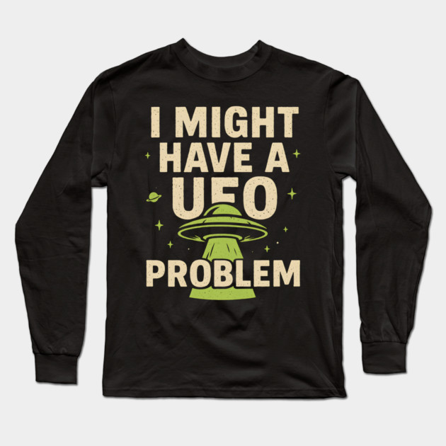 I Might Have a UFO Problem – Funny Alien Spaceship Graphic Long Sleeve T-Shirt by MakerMind8.2
