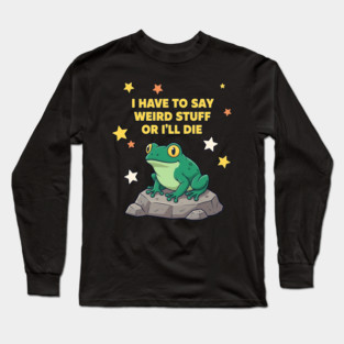 I Have to Say Weird Stuff or I'll Die Frog Long Sleeve T-Shirt