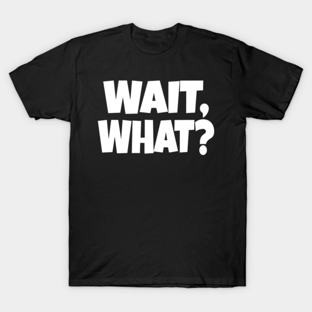 Wait What Tee - Funny Confused Sarcastic Quote T-Shirt by OUTFITPAW