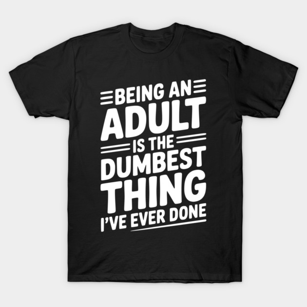 Being an Adult is the Dumbest Thing I’ve Ever Done T-Shirt by Frank Ring