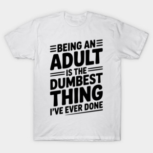 Being an Adult is the Dumbest Thing I’ve Ever Done T-Shirt
