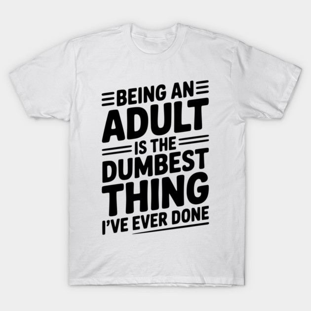 Being an Adult is the Dumbest Thing I’ve Ever Done T-Shirt by Frank Ring