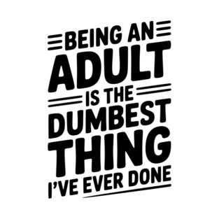 Being an Adult is the Dumbest Thing I’ve Ever Done T-Shirt