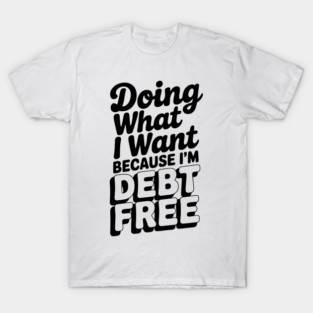 Doing What I Want Because I’m Debt Free T-Shirt
