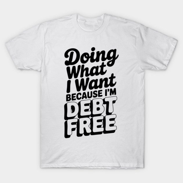 Doing What I Want Because I’m Debt Free T-Shirt by Frank Ring