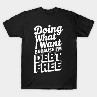 Doing What I Want Because I’m Debt Free T-Shirt