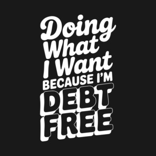 Doing What I Want Because I’m Debt Free T-Shirt