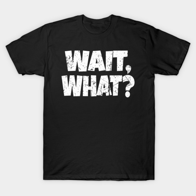 Wait What Shirt - Confused Reaction Funny Gift Tee T-Shirt by OUTFITPAW