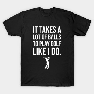 It Takes A Lot Of Balls To Play Golf Like I Do T-Shirt