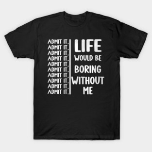 Admit It Life Would Be Boring Without Me Funny Saying T-Shirt