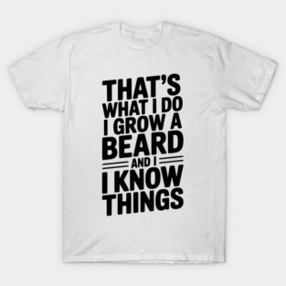 That’s What I Do I Grow a Beard and I Know Things T-Shirt