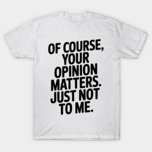 Of Course, Your Opinion Matters. Just Not to Me. T-Shirt