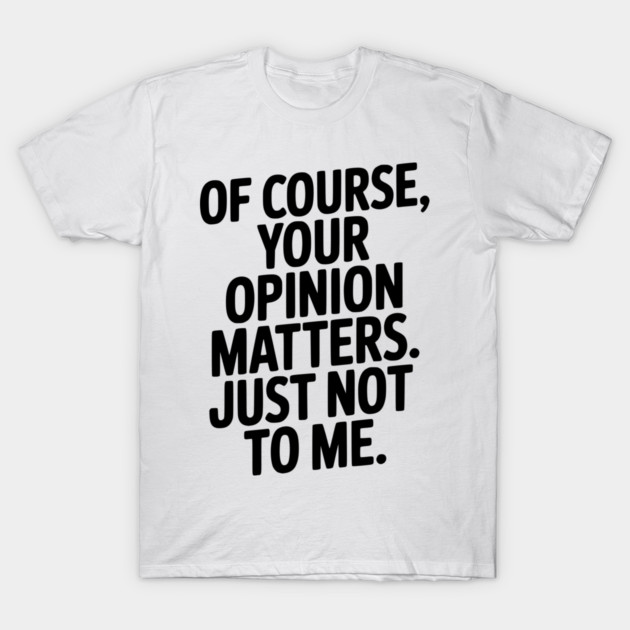 Of Course, Your Opinion Matters. Just Not to Me. T-Shirt by Frank Ring