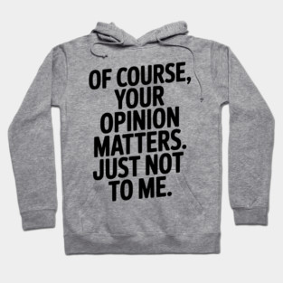 Of Course, Your Opinion Matters. Just Not to Me. Hoodie