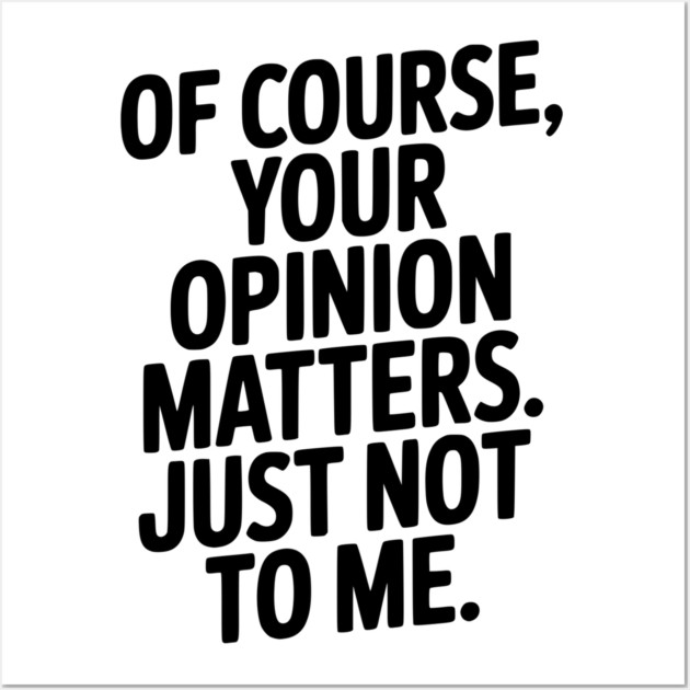 Of Course, Your Opinion Matters. Just Not to Me. Wall Art by Frank Ring