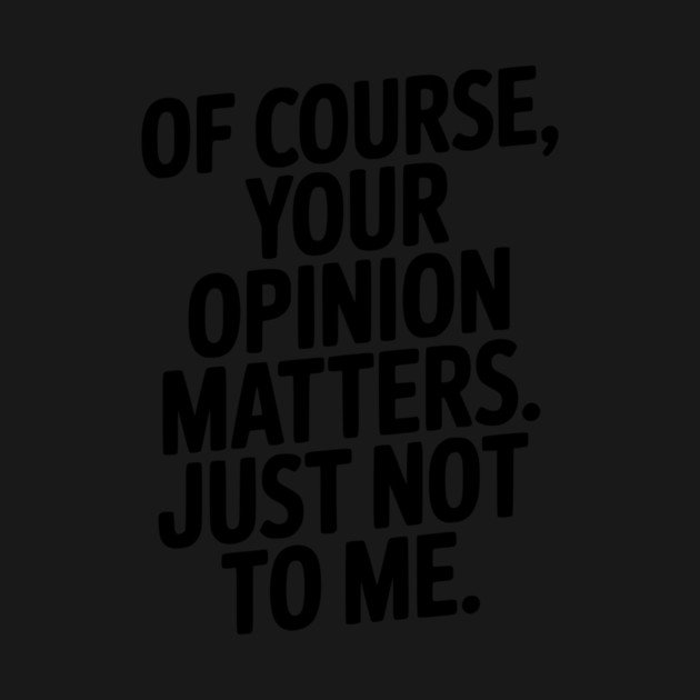 Of Course, Your Opinion Matters. Just Not to Me. by Frank Ring