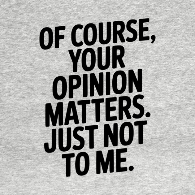Of Course, Your Opinion Matters. Just Not to Me. by Frank Ring