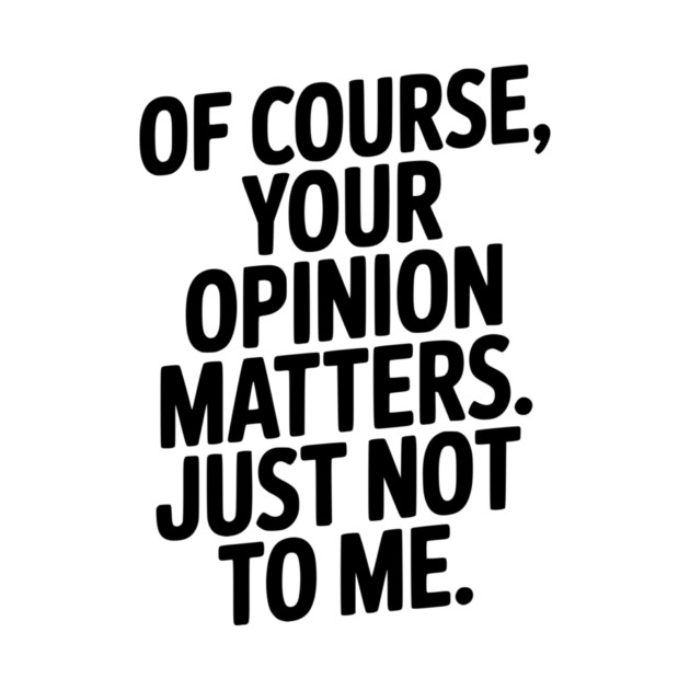 Of Course, Your Opinion Matters. Just Not to Me. by Frank Ring