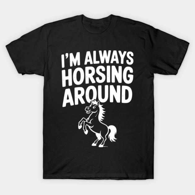 I’m Always Horsing Around T-Shirt by Frank Ring