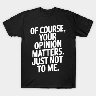 Of Course, Your Opinion Matters. Just Not to Me. T-Shirt