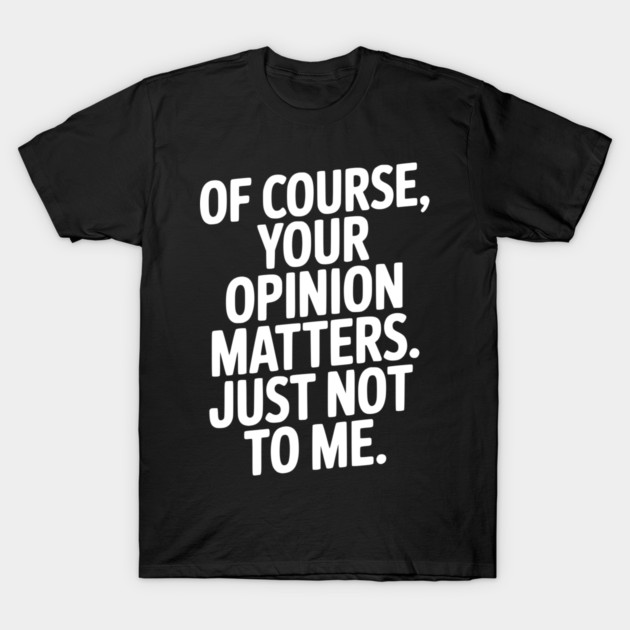 Of Course, Your Opinion Matters. Just Not to Me. T-Shirt by Frank Ring