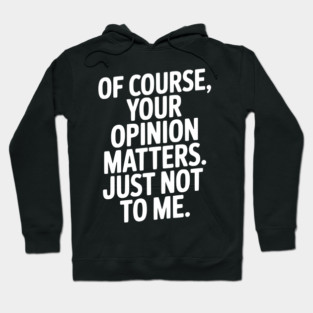 Of Course, Your Opinion Matters. Just Not to Me. Hoodie