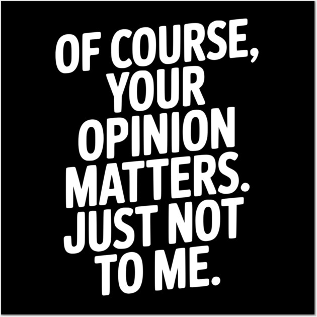 Of Course, Your Opinion Matters. Just Not to Me. Wall Art by Frank Ring