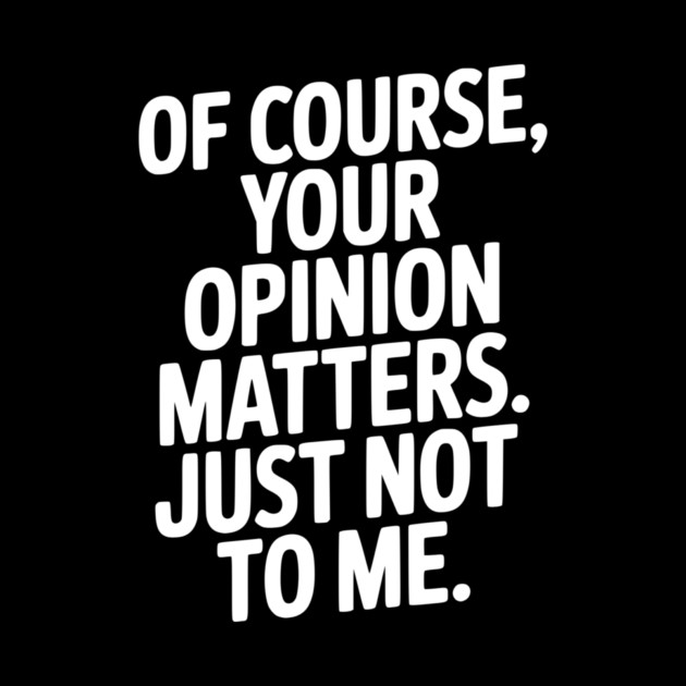 Of Course, Your Opinion Matters. Just Not to Me. by Frank Ring