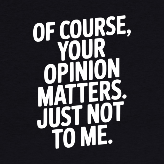 Of Course, Your Opinion Matters. Just Not to Me. by Frank Ring
