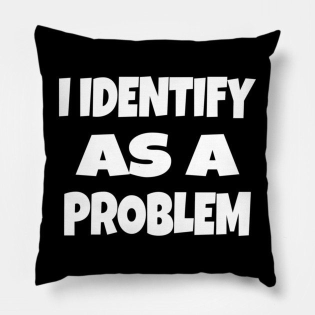 I IDENTIFY AS A PROBLEM T-Shirt - Dark Humor Sarcastic Funny Tee - Self Deprecating Novelty Gag Gift Shirt Pillow by OUTFITPAW