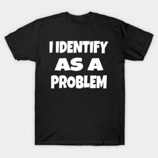 I IDENTIFY AS A PROBLEM T-Shirt - Dark Humor Sarcastic Funny Tee - Self Deprecating Novelty Gag Gift Shirt T-Shirt