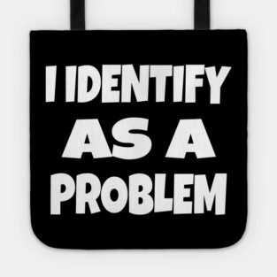I IDENTIFY AS A PROBLEM T-Shirt - Dark Humor Sarcastic Funny Tee - Self Deprecating Novelty Gag Gift Shirt Tote