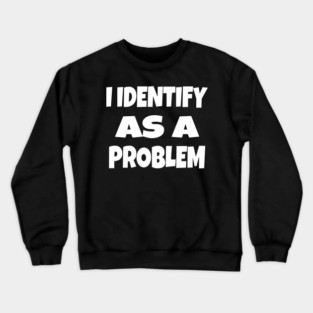 I IDENTIFY AS A PROBLEM T-Shirt - Dark Humor Sarcastic Funny Tee - Self Deprecating Novelty Gag Gift Shirt Crewneck Sweatshirt